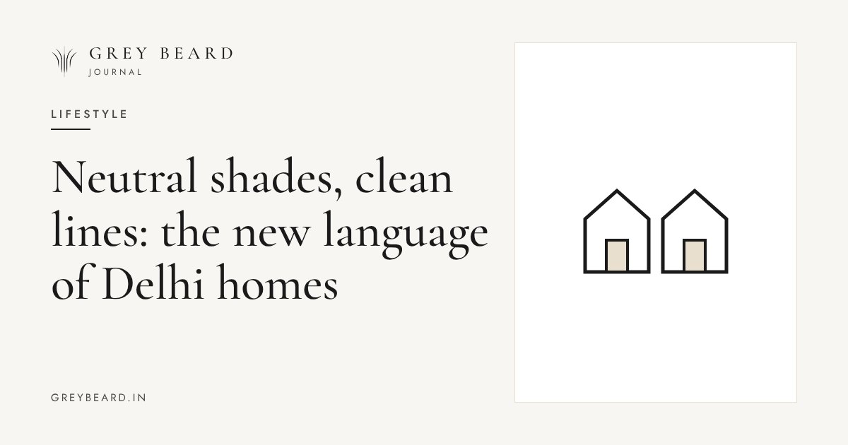 Neutral shades, clean lines: the new language of Delhi homes article cover